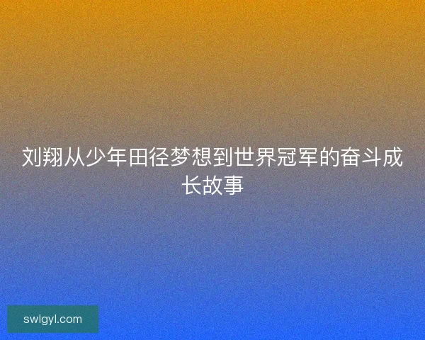刘翔从少年田径梦想到世界冠军的奋斗成长故事 刘翔从少年田径梦想到世界冠军的奋斗成长故事