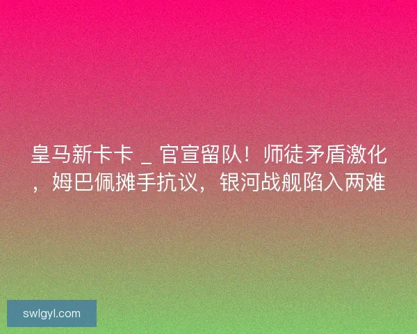 皇马新卡卡 _ 官宣留队！师徒矛盾激化，姆巴佩摊手抗议，银河战舰陷入两难