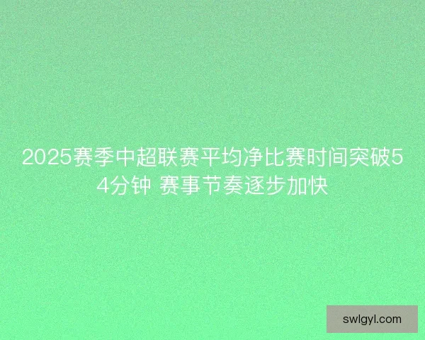 2025赛季中超联赛平均净比赛时间突破54分钟 赛事节奏逐步加快 2025赛季中超联赛平均净比赛时间突破54分钟 赛事节奏逐步加快