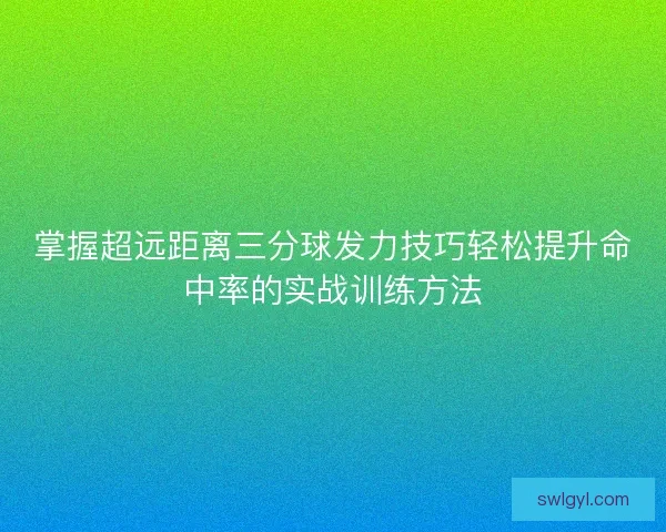 掌握超远距离三分球发力技巧轻松提升命中率的实战训练方法 掌握超远距离三分球发力技巧轻松提升命中率的实战训练方法