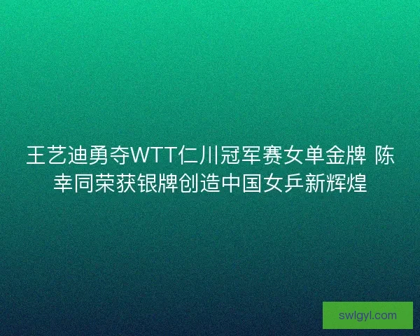 王艺迪勇夺WTT仁川冠军赛女单金牌 陈幸同荣获银牌创造中国女乒新辉煌 王艺迪勇夺WTT仁川冠军赛女单金牌 陈幸同荣获银牌创造中国女乒新辉煌