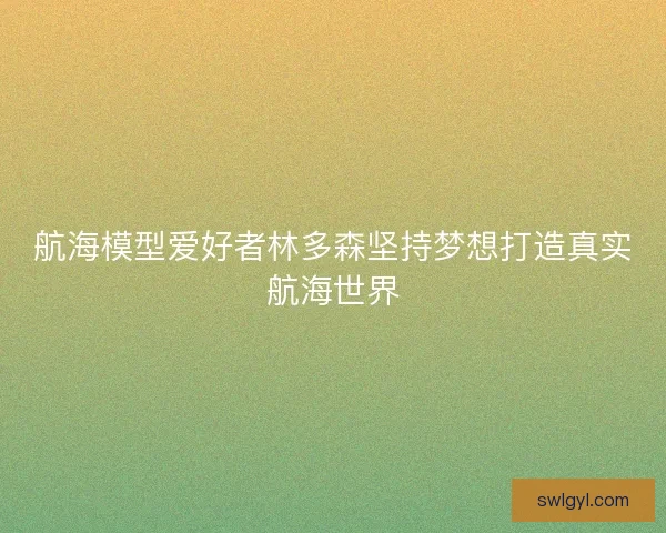 航海模型爱好者林多森坚持梦想打造真实航海世界