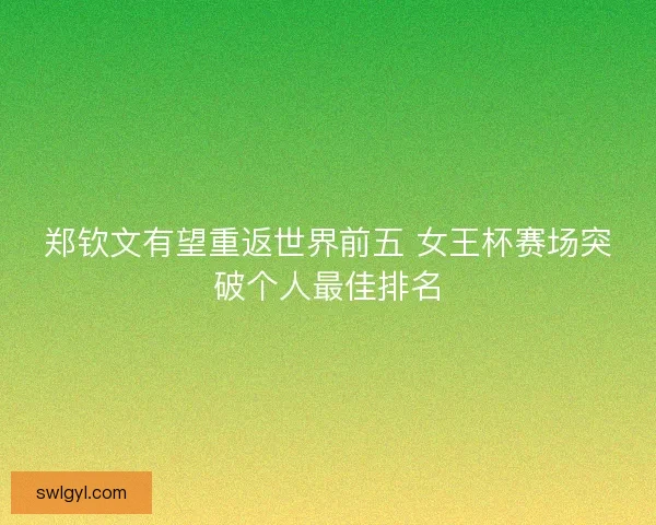 郑钦文有望重返世界前五 女王杯赛场突破个人最佳排名 郑钦文有望重返世界前五 女王杯赛场突破个人最佳排名