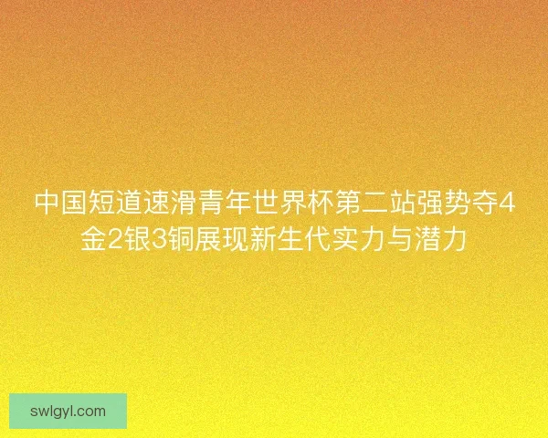 中国短道速滑青年世界杯第二站强势夺4金2银3铜展现新生代实力与潜力 中国短道速滑青年世界杯第二站强势夺4金2银3铜展现新生代实力与潜力