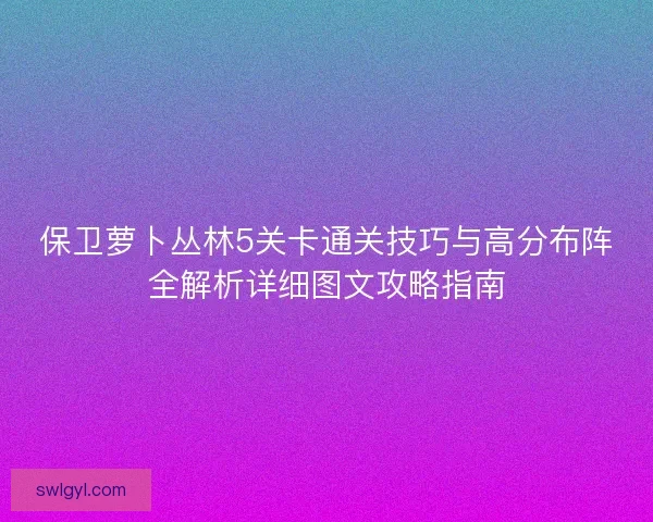 保卫萝卜丛林5关卡通关技巧与高分布阵全解析详细图文攻略指南