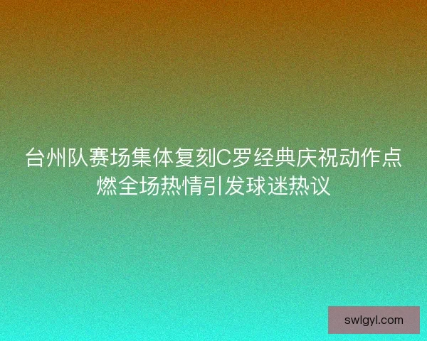 台州队赛场集体复刻C罗经典庆祝动作点燃全场热情引发球迷热议