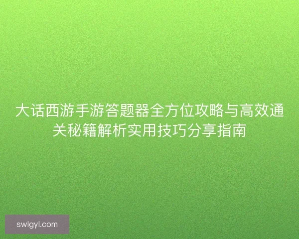 大话西游手游答题器全方位攻略与高效通关秘籍解析实用技巧分享指南 大话西游手游答题器全方位攻略与高效通关秘籍解析实用技巧分享指南