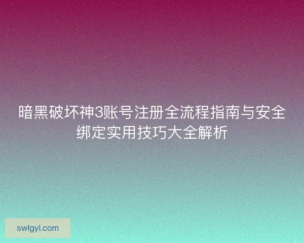暗黑破坏神3账号注册全流程指南与安全绑定实用技巧大全解析