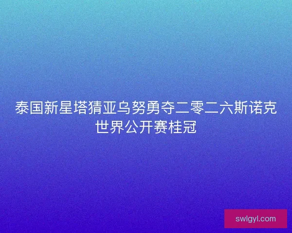 泰国新星塔猜亚乌努勇夺二零二六斯诺克世界公开赛桂冠