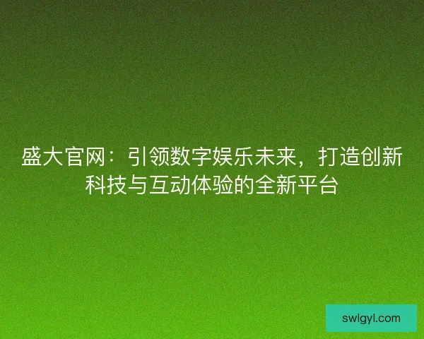 盛大官网：引领数字娱乐未来，打造创新科技与互动体验的全新平台