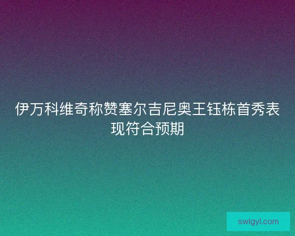 伊万科维奇称赞塞尔吉尼奥王钰栋首秀表现符合预期