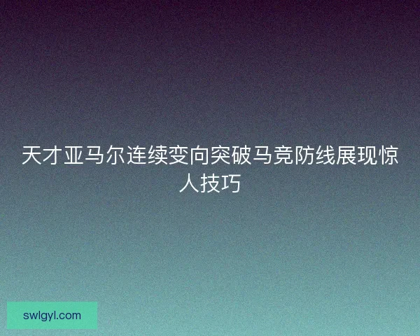 天才亚马尔连续变向突破马竞防线展现惊人技巧 天才亚马尔连续变向突破马竞防线展现惊人技巧