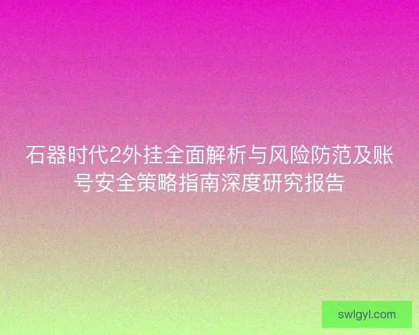 石器时代2外挂全面解析与风险防范及账号安全策略指南深度研究报告