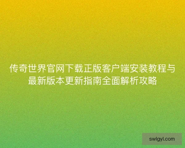 传奇世界官网下载正版客户端安装教程与最新版本更新指南全面解析攻略