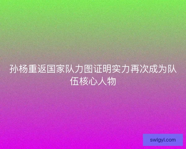 孙杨重返国家队力图证明实力再次成为队伍核心人物 孙杨重返国家队力图证明实力再次成为队伍核心人物