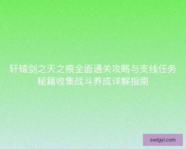 轩辕剑之天之痕全面通关攻略与支线任务秘籍收集战斗养成详解指南 轩辕剑之天之痕全面通关攻略与支线任务秘籍收集战斗养成详解指南