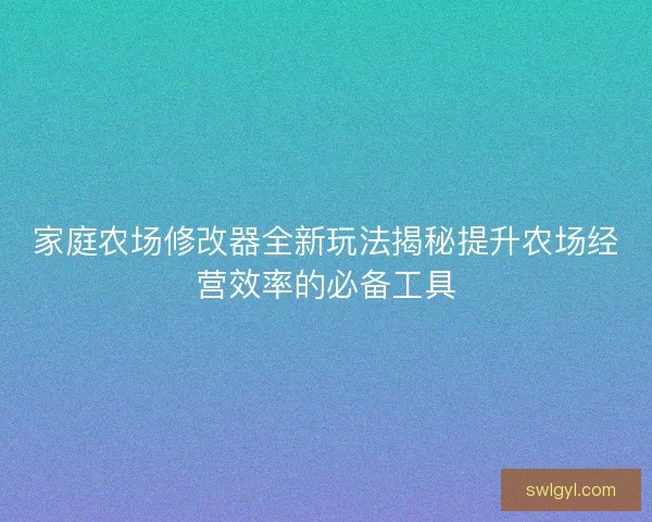 家庭农场修改器全新玩法揭秘提升农场经营效率的必备工具