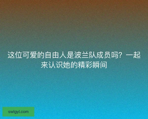 这位可爱的自由人是波兰队成员吗？一起来认识她的精彩瞬间
