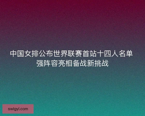中国女排公布世界联赛首站十四人名单 强阵容亮相备战新挑战