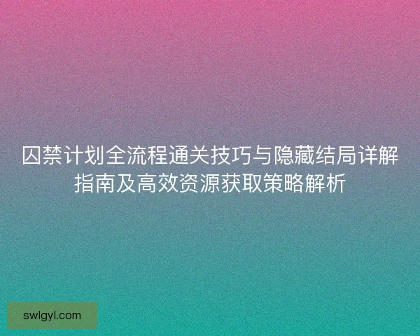 囚禁计划全流程通关技巧与隐藏结局详解指南及高效资源获取策略解析