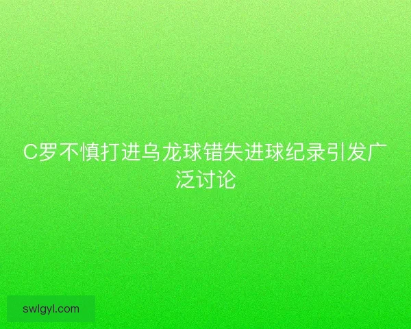 C罗不慎打进乌龙球错失进球纪录引发广泛讨论