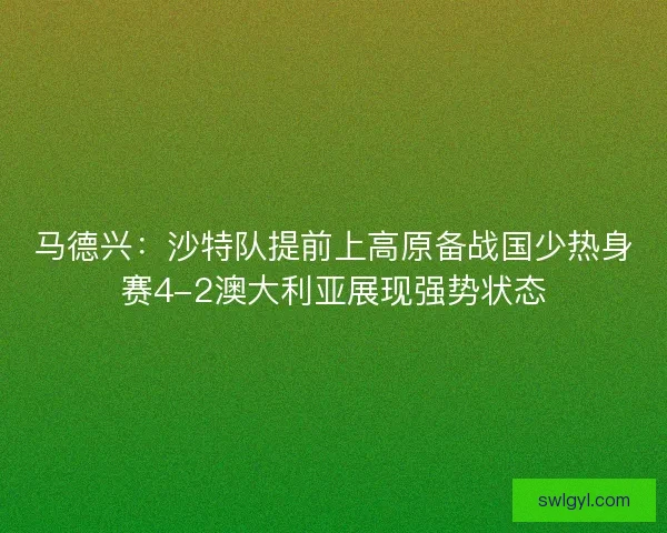 马德兴:沙特队提前上高原备战国少热身赛4-2澳大利亚展现强势状态 马德兴:沙特队提前上高原备战国少热身赛4-2澳大利亚展现强势状态