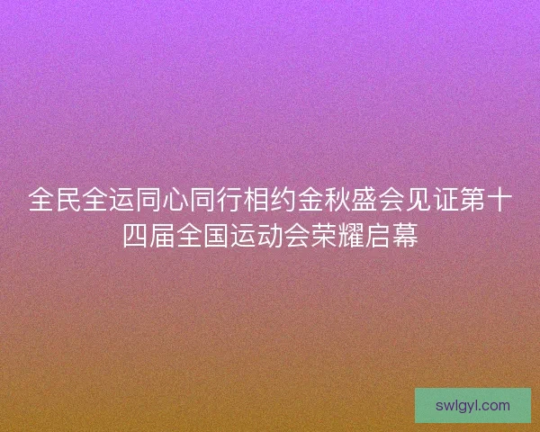 全民全运同心同行相约金秋盛会见证第十四届全国运动会荣耀启幕 全民全运同心同行相约金秋盛会见证第十四届全国运动会荣耀启幕